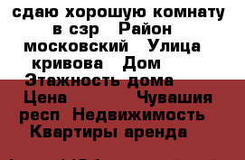 сдаю хорошую комнату в сзр › Район ­ московский › Улица ­ кривова › Дом ­ 19 › Этажность дома ­ 9 › Цена ­ 5 500 - Чувашия респ. Недвижимость » Квартиры аренда   